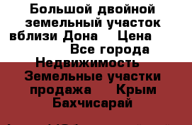  Большой двойной земельный участок вблизи Дона. › Цена ­ 760 000 - Все города Недвижимость » Земельные участки продажа   . Крым,Бахчисарай